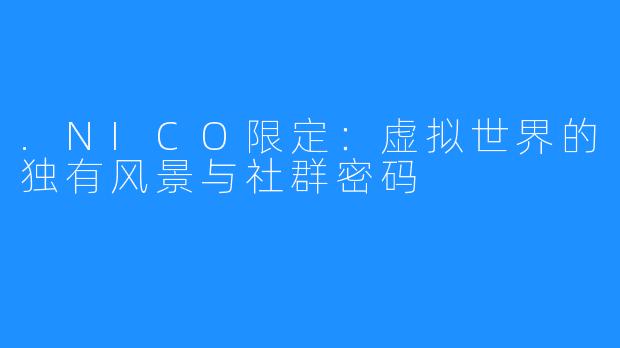 .NICO限定:虚拟世界的独有风景与社群密码