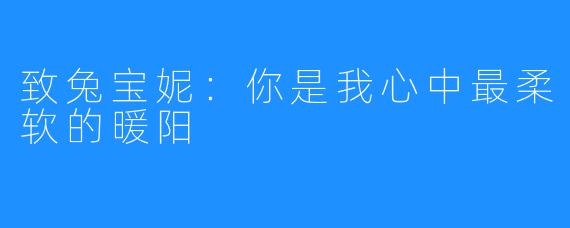 致兔宝妮：你是我心中最柔软的暖阳