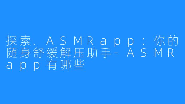 探索.ASMRapp：你的随身舒缓解压助手-ASMRapp有哪些