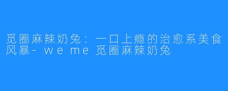 觅圈麻辣奶兔：一口上瘾的治愈系美食风暴-weme觅圈麻辣奶兔