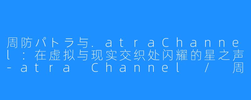 周防パトラ与.atraChannel：在虚拟与现实交织处闪耀的星之声-atra Channel / 周防パトラ 【ハニスト】