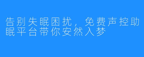 告别失眠困扰，免费声控助眠平台带你安然入梦