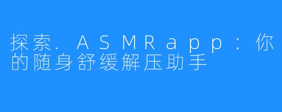 探索.ASMRapp：你的随身舒缓解压助手