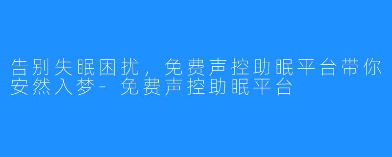 告别失眠困扰，免费声控助眠平台带你安然入梦-免费声控助眠平台