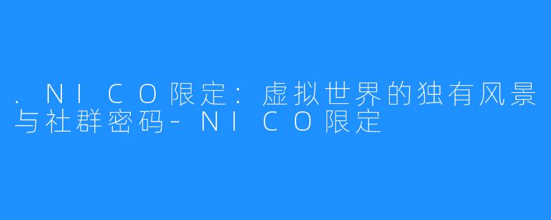 .NICO限定:虚拟世界的独有风景与社群密码-NICO限定