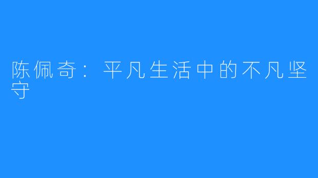 陈佩奇：平凡生活中的不凡坚守