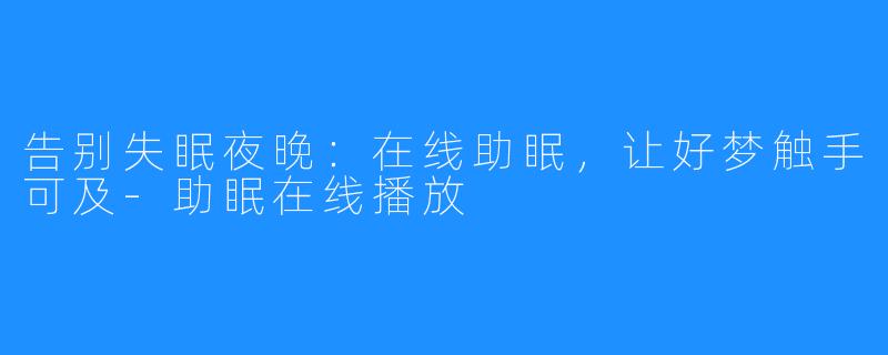 告别失眠夜晚：在线助眠，让好梦触手可及-助眠在线播放