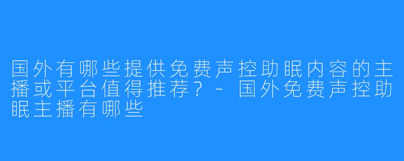 国外有哪些提供免费声控助眠内容的主播或平台值得推荐?-国外免费声控助眠主播有哪些