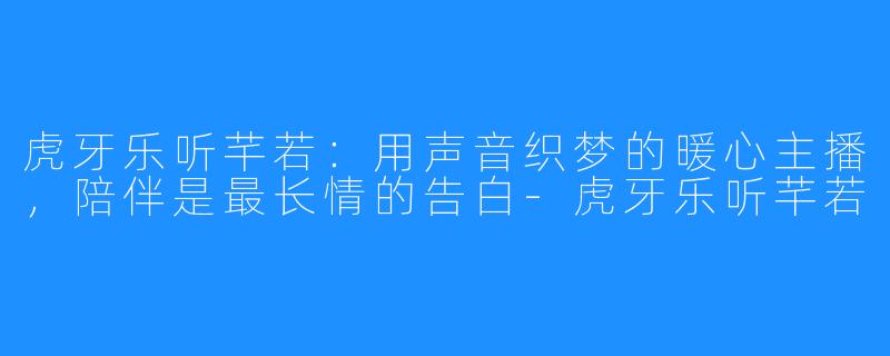 虎牙乐听芊若:用声音织梦的暖心主播,陪伴是最长情的告白-虎牙乐听芊若