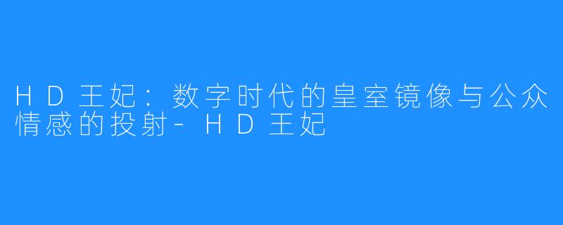 HD王妃:数字时代的皇室镜像与公众情感的投射-HD王妃