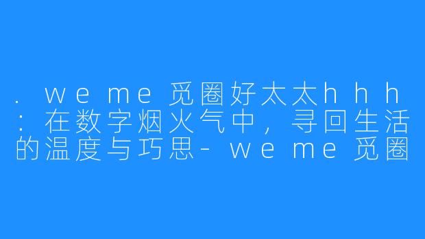.weme觅圈好太太hhh：在数字烟火气中，寻回生活的温度与巧思-weme觅圈好太太hhh