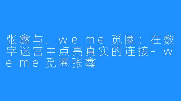 张鑫与.weme觅圈:在数字迷宫中点亮真实的连接-weme觅圈张鑫