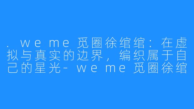 .weme觅圈徐绾绾：在虚拟与真实的边界，编织属于自己的星光-weme觅圈徐绾绾