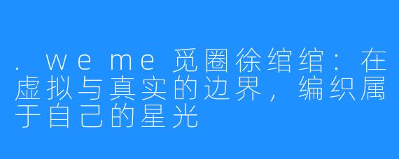 .weme觅圈徐绾绾：在虚拟与真实的边界，编织属于自己的星光