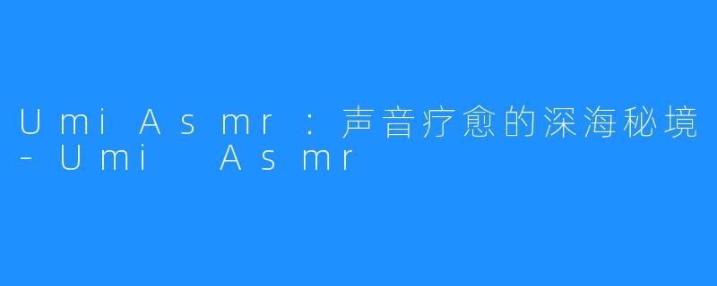 UmiAsmr:声音疗愈的深海秘境-Umi Asmr