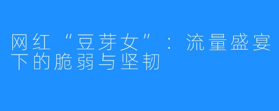 网红“豆芽女”：流量盛宴下的脆弱与坚韧