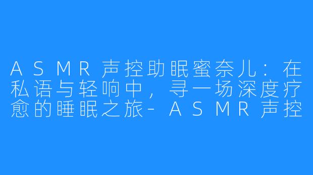 ASMR声控助眠蜜奈儿:在私语与轻响中,寻一场深度疗愈的睡眠之旅-ASMR声控助眠蜜奈儿