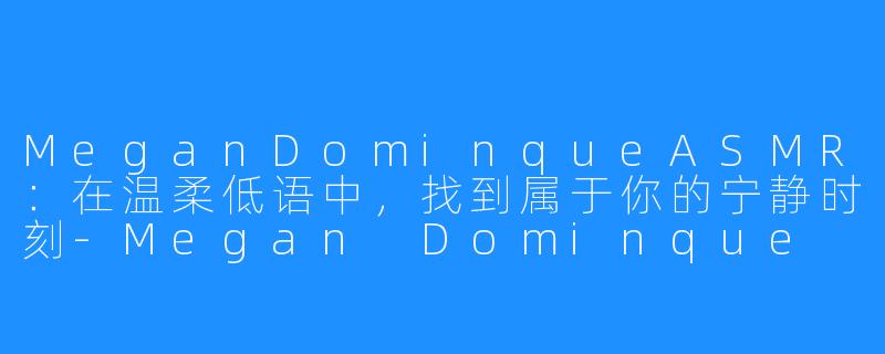 MeganDominqueASMR:在温柔低语中,找到属于你的宁静时刻-Megan Dominque ASMR