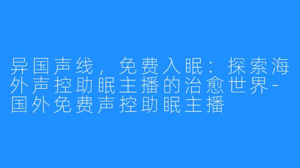 异国声线,免费入眠:探索海外声控助眠主播的治愈世界-国外免费声控助眠主播