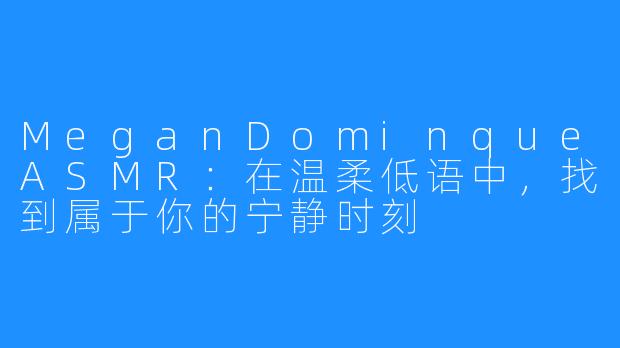 MeganDominqueASMR:在温柔低语中,找到属于你的宁静时刻