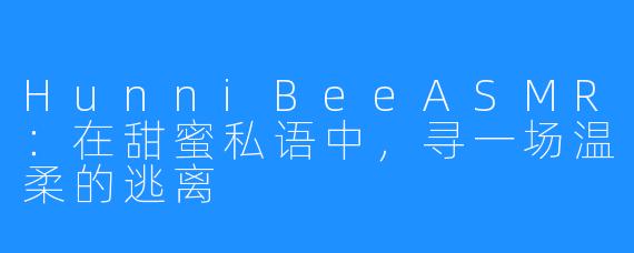 HunniBeeASMR:在甜蜜私语中,寻一场温柔的逃离