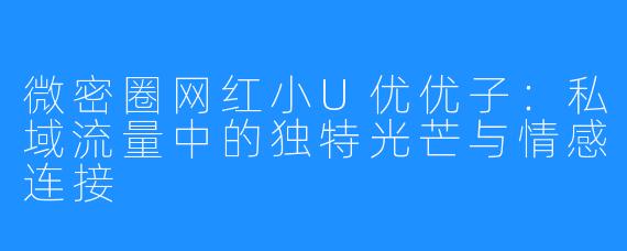 微密圈网红小U优优子:私域流量中的独特光芒与情感连接