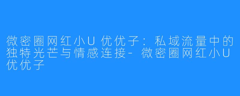 微密圈网红小U优优子:私域流量中的独特光芒与情感连接-微密圈网红小U优优子
