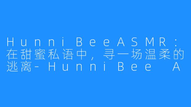 HunniBeeASMR:在甜蜜私语中,寻一场温柔的逃离-HunniBee ASMR