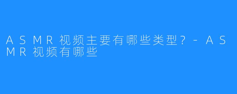 ASMR视频主要有哪些类型?-ASMR视频有哪些