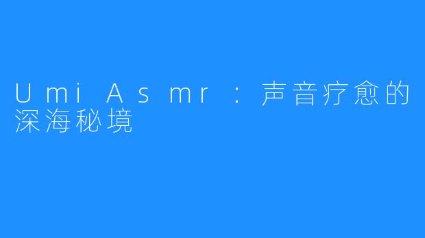 UmiAsmr:声音疗愈的深海秘境