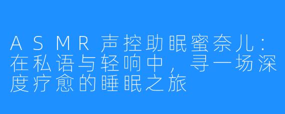 ASMR声控助眠蜜奈儿:在私语与轻响中,寻一场深度疗愈的睡眠之旅