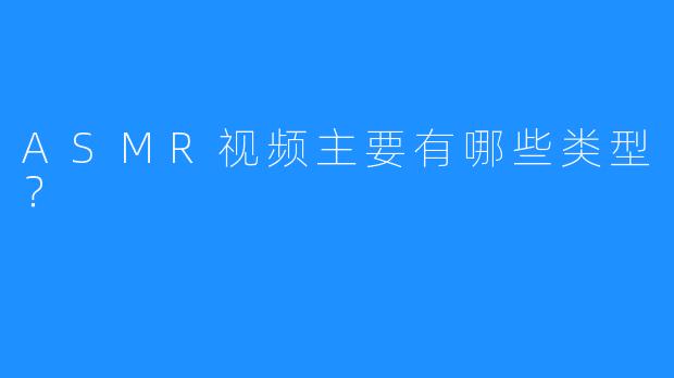 ASMR视频主要有哪些类型?