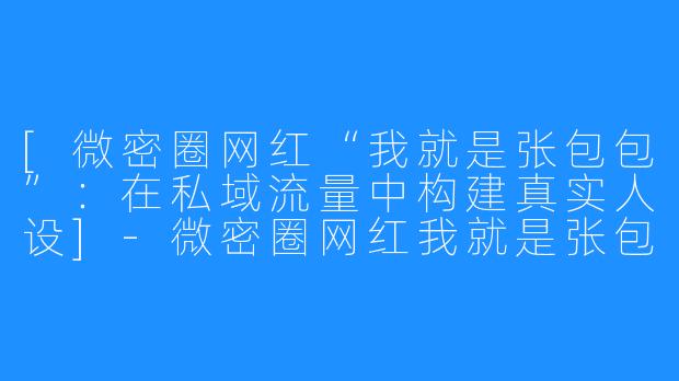 [微密圈网红“我就是张包包”：在私域流量中构建真实人设]-微密圈网红我就是张包包