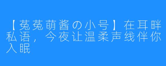 【菟菟萌酱の小号】在耳畔私语，今夜让温柔声线伴你入眠