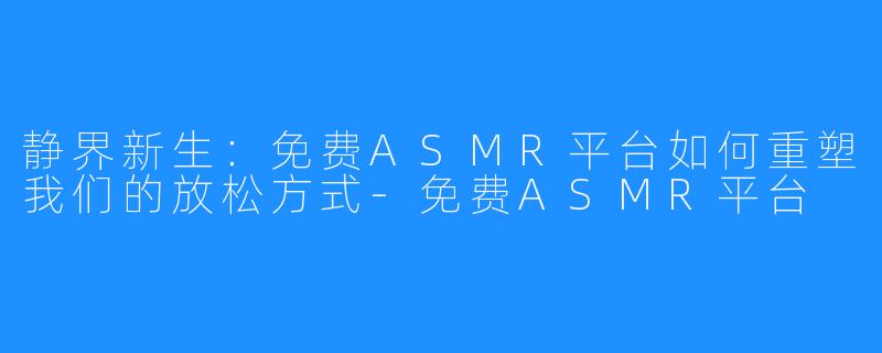 静界新生:免费ASMR平台如何重塑我们的放松方式-免费ASMR平台