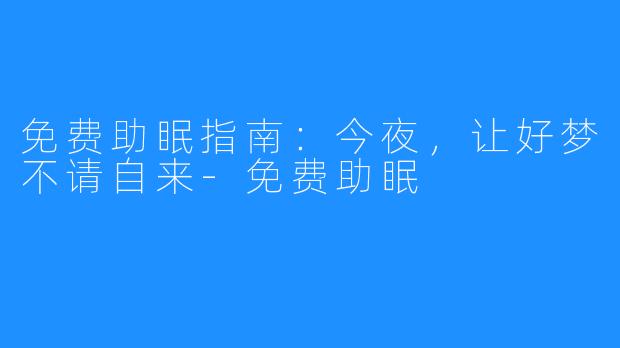 免费助眠指南:今夜,让好梦不请自来-免费助眠