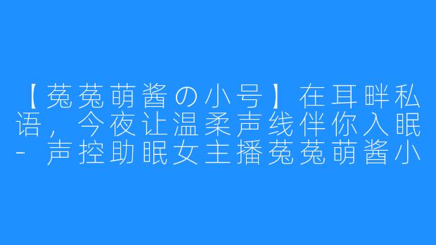 【菟菟萌酱の小号】在耳畔私语，今夜让温柔声线伴你入眠-声控助眠女主播菟菟萌酱小号
