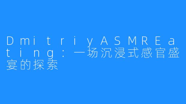 DmitriyASMREating:一场沉浸式感官盛宴的探索