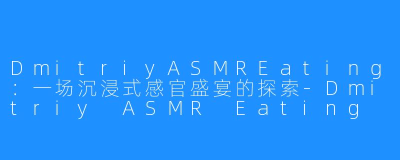 DmitriyASMREating:一场沉浸式感官盛宴的探索-Dmitriy ASMR Eating