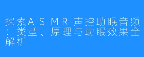 探索ASMR声控助眠音频：类型、原理与助眠效果全解析