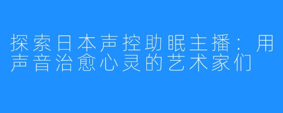 探索日本声控助眠主播:用声音治愈心灵的艺术家们