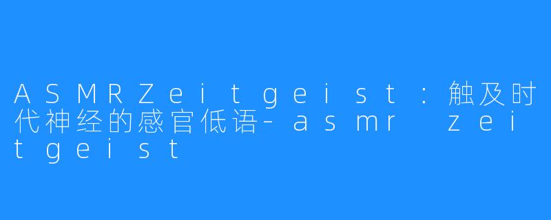 ASMRZeitgeist:触及时代神经的感官低语-asmr zeitgeist