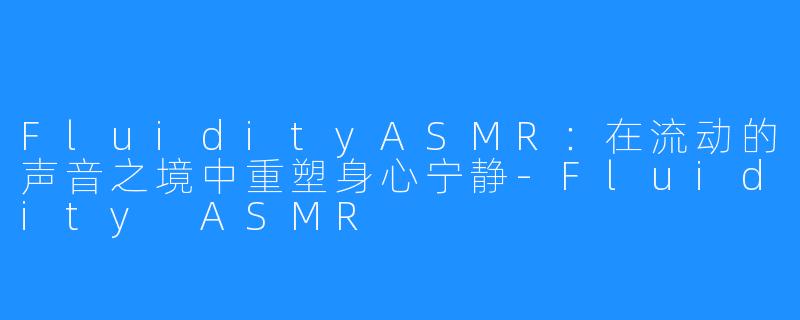 FluidityASMR：在流动的声音之境中重塑身心宁静-Fluidity ASMR