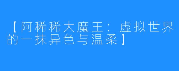 【阿稀稀大魔王:虚拟世界的一抹异色与温柔】