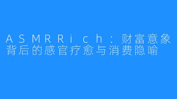 ASMRRich：财富意象背后的感官疗愈与消费隐喻