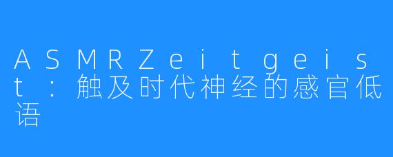 ASMRZeitgeist:触及时代神经的感官低语