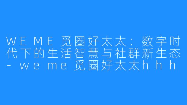 WEME觅圈好太太:数字时代下的生活智慧与社群新生态-weme觅圈好太太hhh