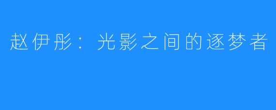 赵伊彤:光影之间的逐梦者