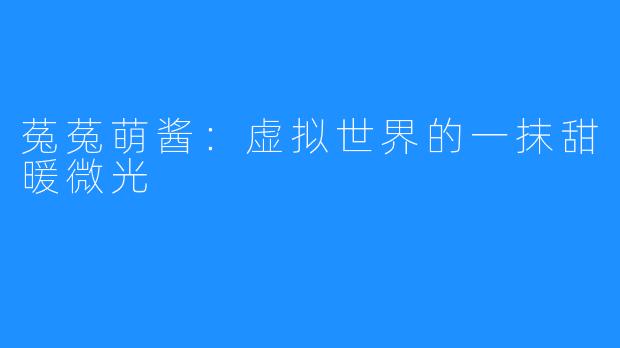 菟菟萌酱：虚拟世界的一抹甜暖微光