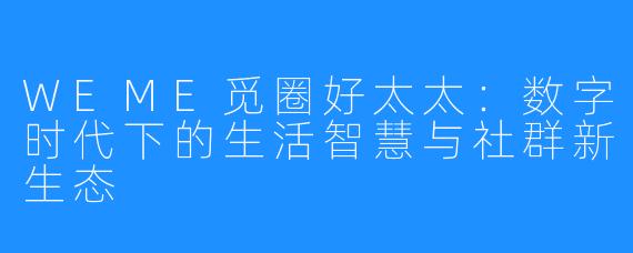 WEME觅圈好太太:数字时代下的生活智慧与社群新生态